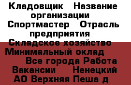 Кладовщик › Название организации ­ Спортмастер › Отрасль предприятия ­ Складское хозяйство › Минимальный оклад ­ 26 000 - Все города Работа » Вакансии   . Ненецкий АО,Верхняя Пеша д.